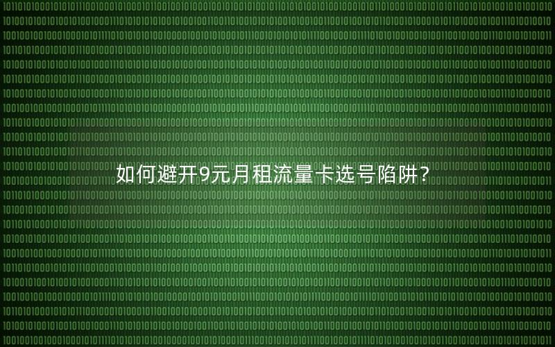 如何避开9元月租流量卡选号陷阱？