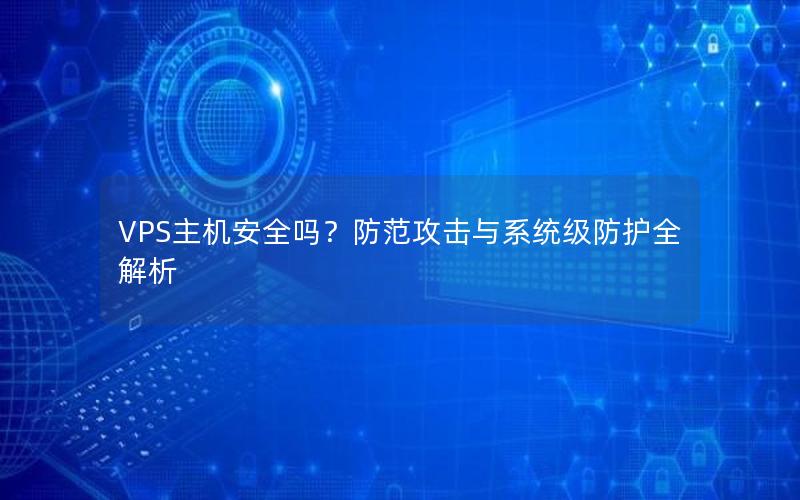 VPS主机安全吗？防范攻击与系统级防护全解析