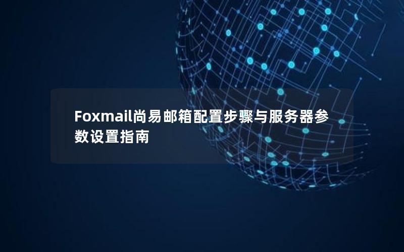 Foxmail尚易邮箱配置步骤与服务器参数设置指南