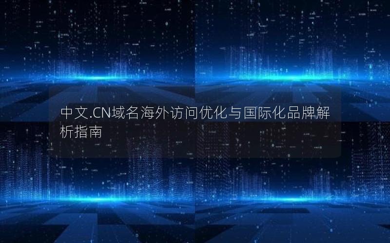 中文.CN域名海外访问优化与国际化品牌解析指南