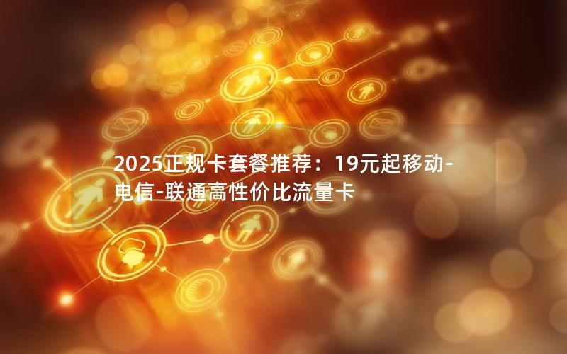 2025正规卡套餐推荐：19元起移动-电信-联通高性价比流量卡