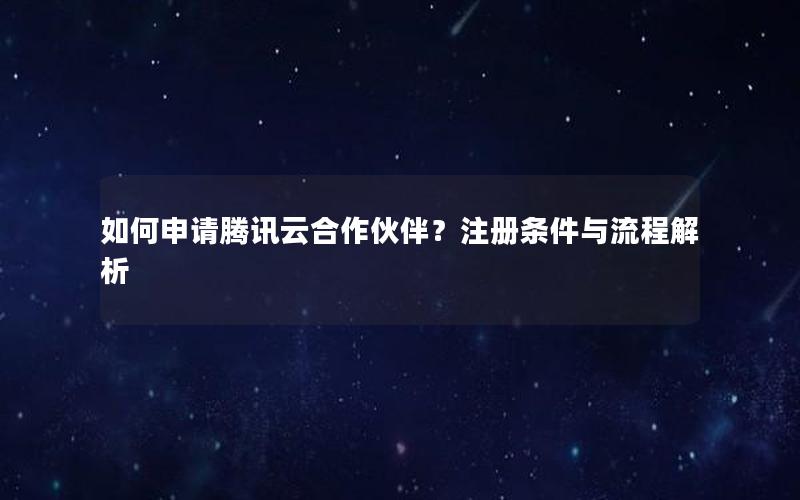 如何申请腾讯云合作伙伴？注册条件与流程解析