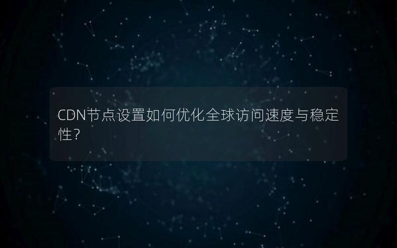 CDN节点设置如何优化全球访问速度与稳定性？