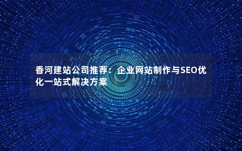 香河建站公司推荐：企业网站制作与SEO优化一站式解决方案