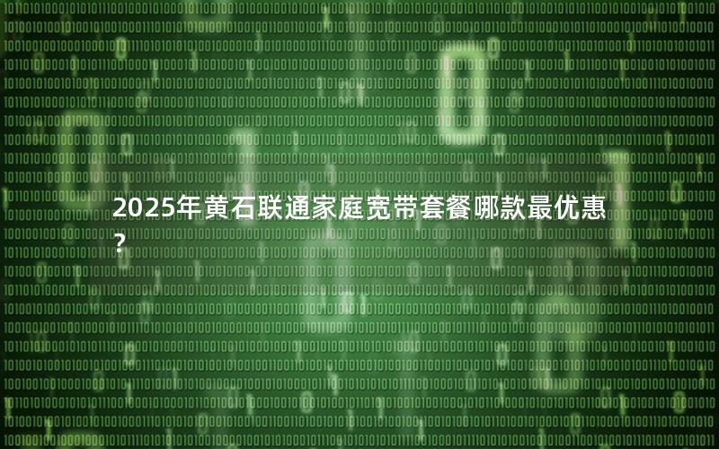 2025年黄石联通家庭宽带套餐哪款最优惠？