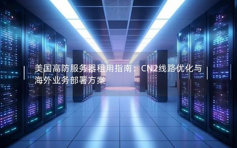 美国高防服务器租用指南：CN2线路优化与海外业务部署方案