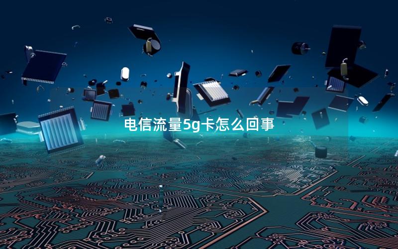 电信流量5g卡怎么回事