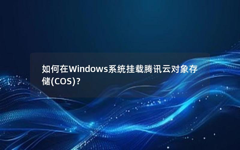 如何在Windows系统挂载腾讯云对象存储(COS)？