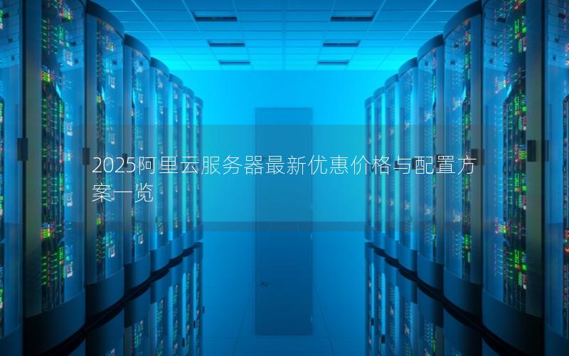 2025阿里云服务器最新优惠价格与配置方案一览