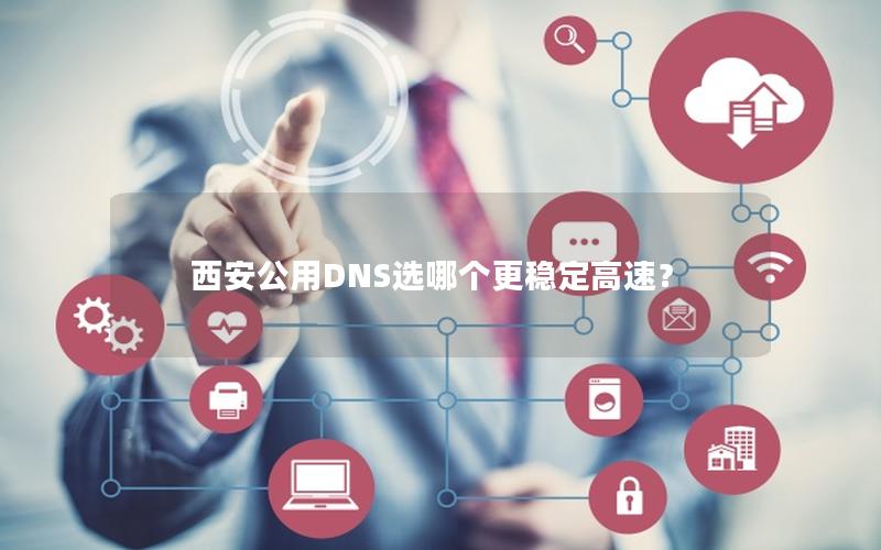 西安公用DNS选哪个更稳定高速？