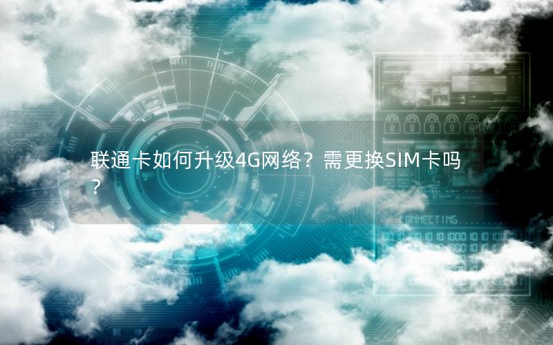 联通卡如何升级4G网络？需更换SIM卡吗？