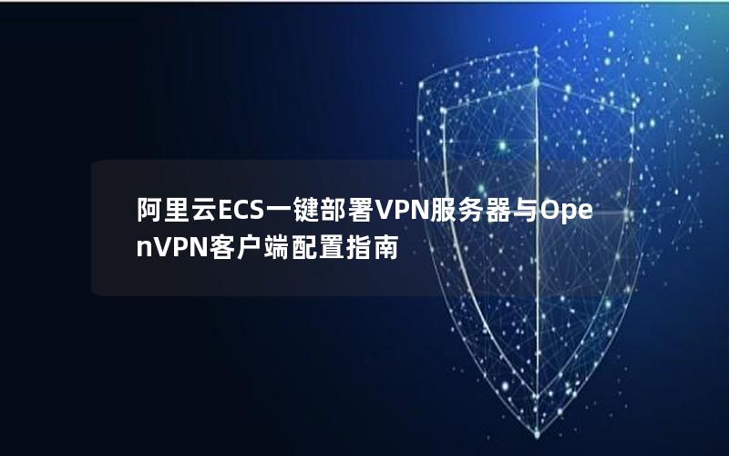 阿里云ECS一键部署VPN服务器与OpenVPN客户端配置指南