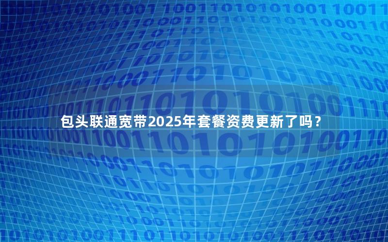 包头联通宽带2025年套餐资费更新了吗？