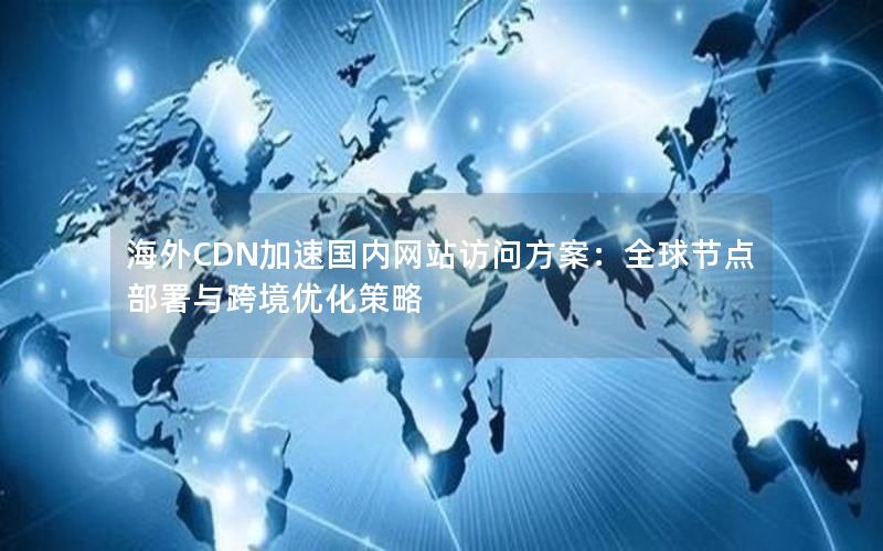 海外CDN加速国内网站访问方案：全球节点部署与跨境优化策略