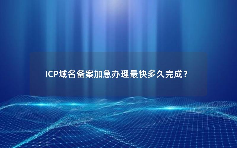 ICP域名备案加急办理最快多久完成？