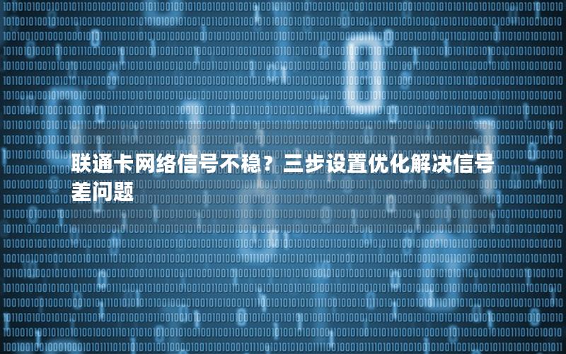 联通卡网络信号不稳？三步设置优化解决信号差问题