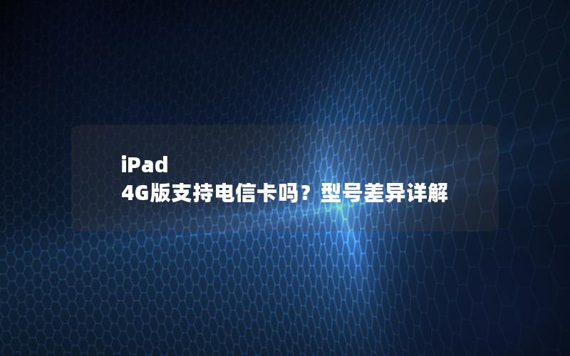 iPad 4G版支持电信卡吗？型号差异详解