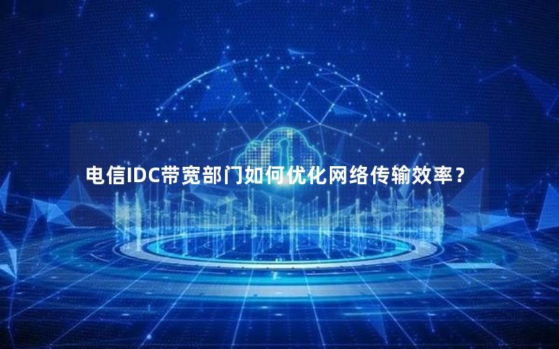 电信IDC带宽部门如何优化网络传输效率？