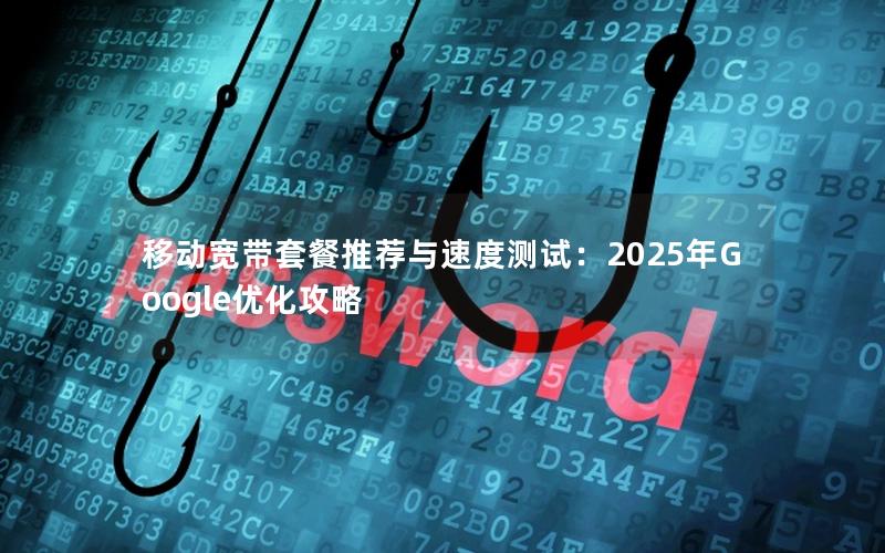 移动宽带套餐推荐与速度测试：2025年Google优化攻略