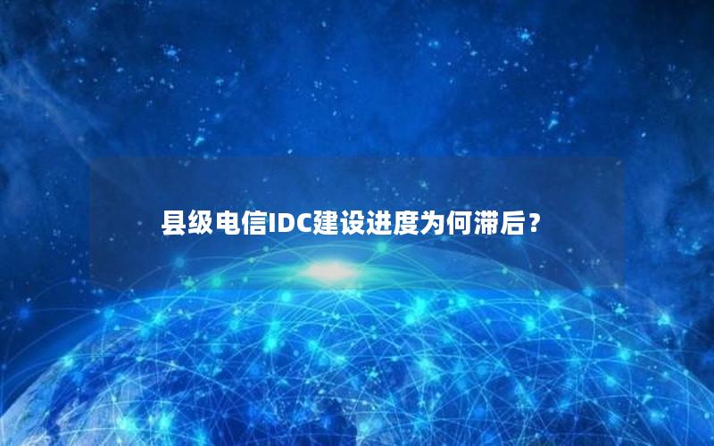 县级电信IDC建设进度为何滞后？