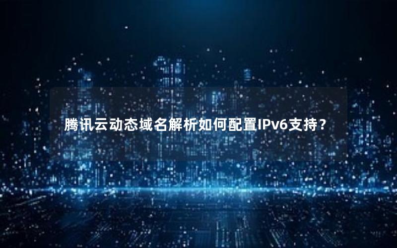 腾讯云动态域名解析如何配置IPv6支持？