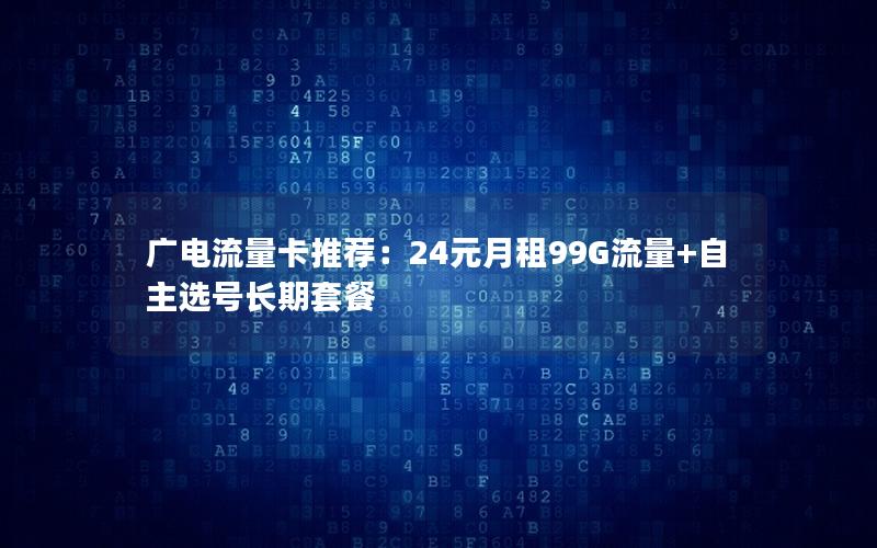 广电流量卡推荐：24元月租99G流量+自主选号长期套餐