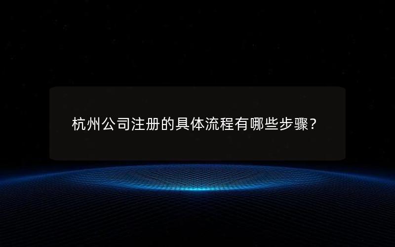 杭州公司注册的具体流程有哪些步骤？