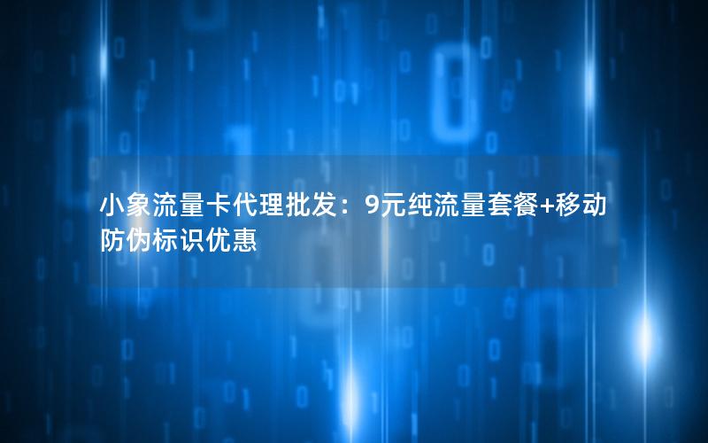 小象流量卡代理批发：9元纯流量套餐+移动防伪标识优惠