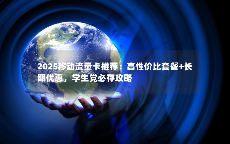 2025移动流量卡推荐：高性价比套餐+长期优惠，学生党必存攻略