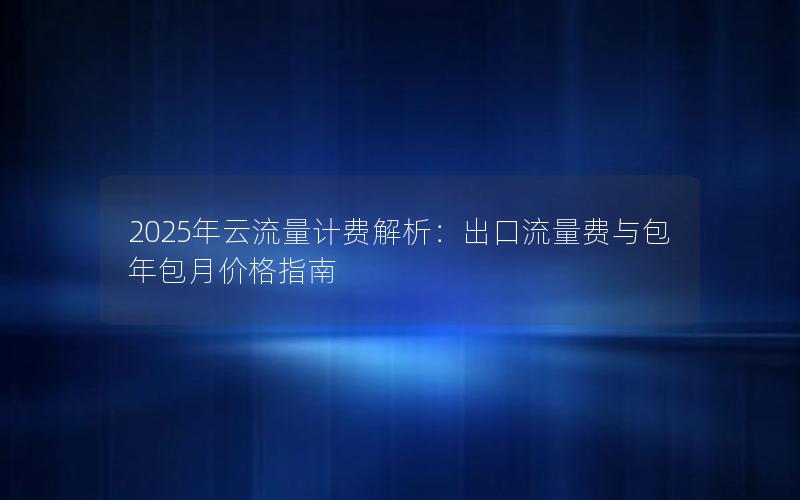 2025年云流量计费解析：出口流量费与包年包月价格指南