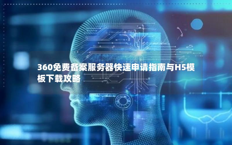 360免费备案服务器快速申请指南与H5模板下载攻略