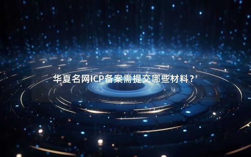 华夏名网ICP备案需提交哪些材料？