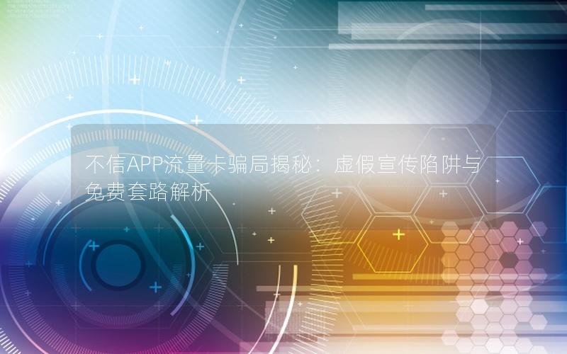 不信APP流量卡骗局揭秘：虚假宣传陷阱与免费套路解析