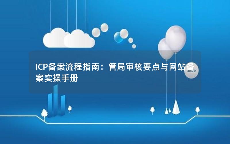 ICP备案流程指南：管局审核要点与网站备案实操手册