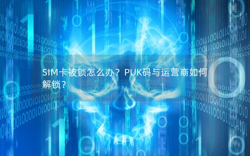 SIM卡被锁怎么办？PUK码与运营商如何解锁？