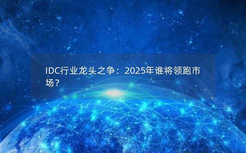 IDC行业龙头之争：2025年谁将领跑市场？