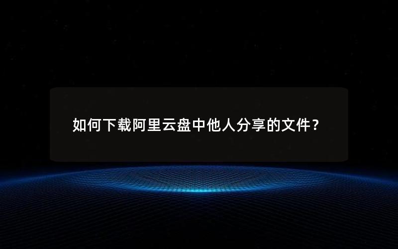 如何下载阿里云盘中他人分享的文件？