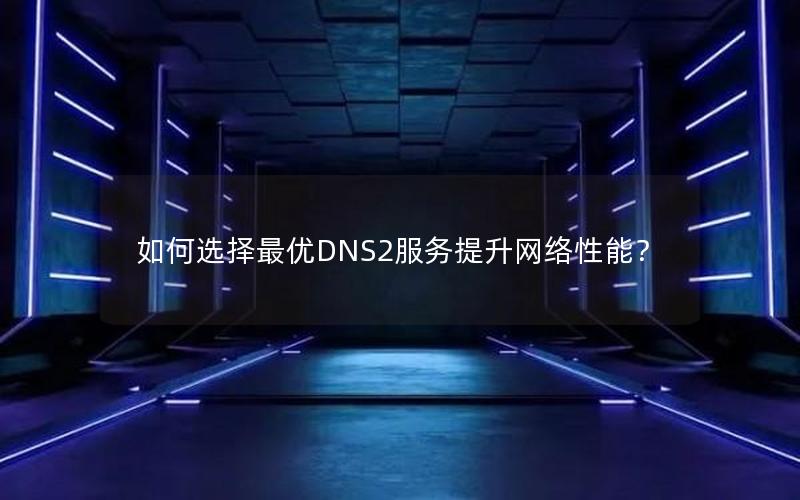 如何选择最优DNS2服务提升网络性能？