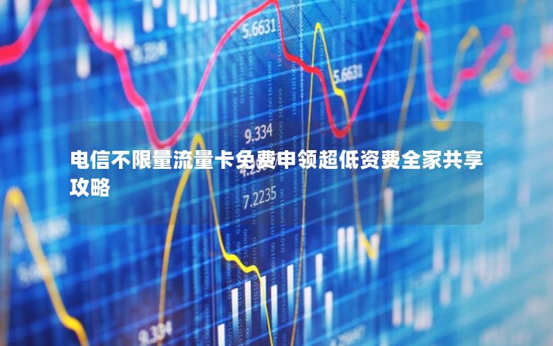 电信不限量流量卡免费申领超低资费全家共享攻略