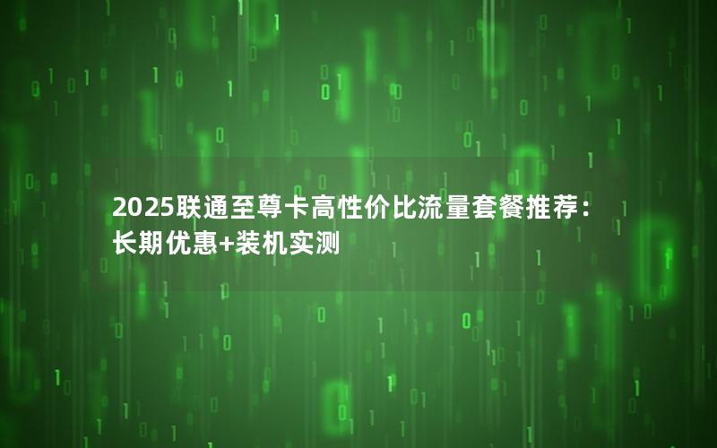 2025联通至尊卡高性价比流量套餐推荐：长期优惠+装机实测