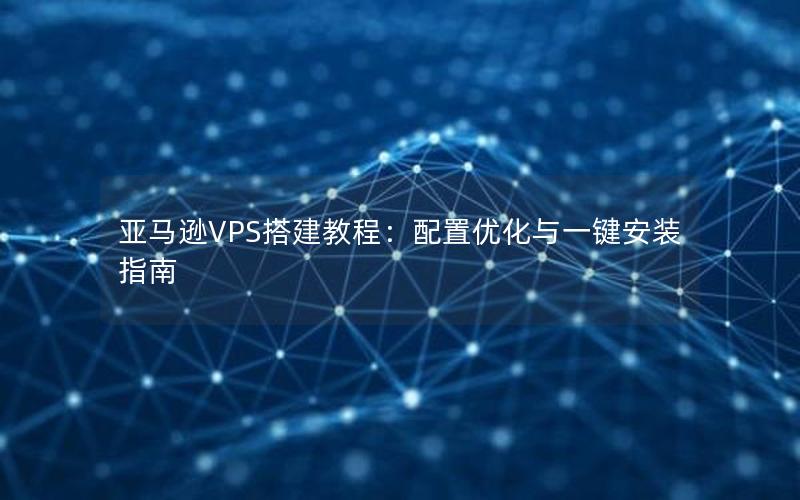 亚马逊VPS搭建教程：配置优化与一键安装指南