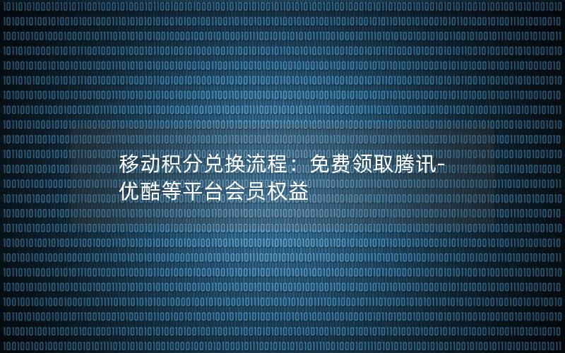 移动积分兑换流程：免费领取腾讯-优酷等平台会员权益