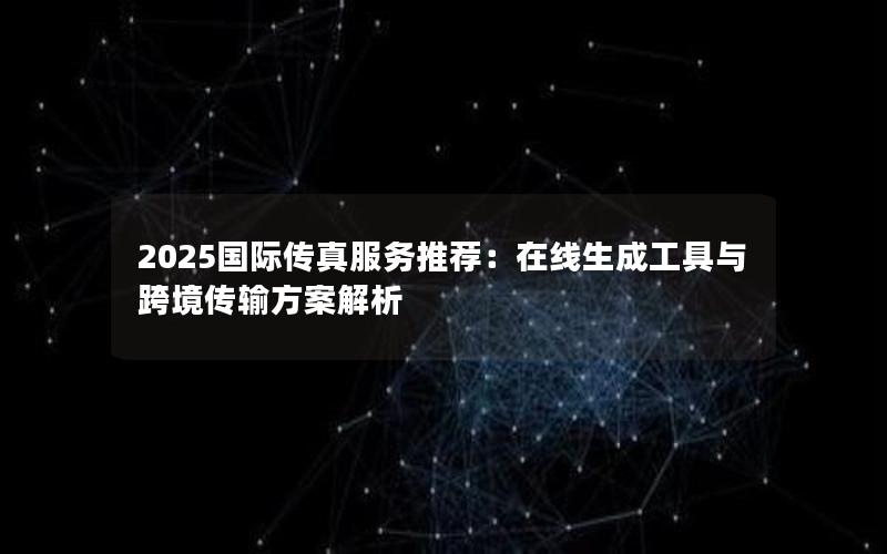 2025国际传真服务推荐：在线生成工具与跨境传输方案解析