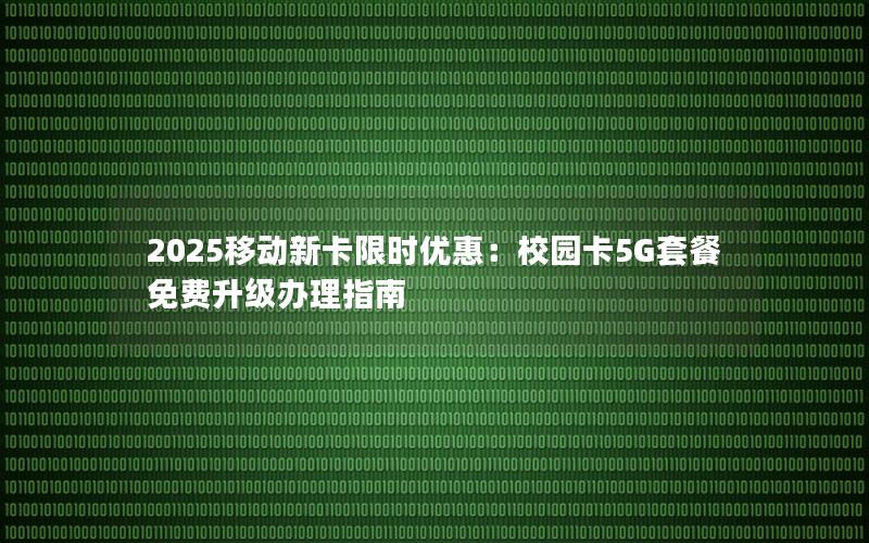 2025移动新卡限时优惠：校园卡5G套餐免费升级办理指南