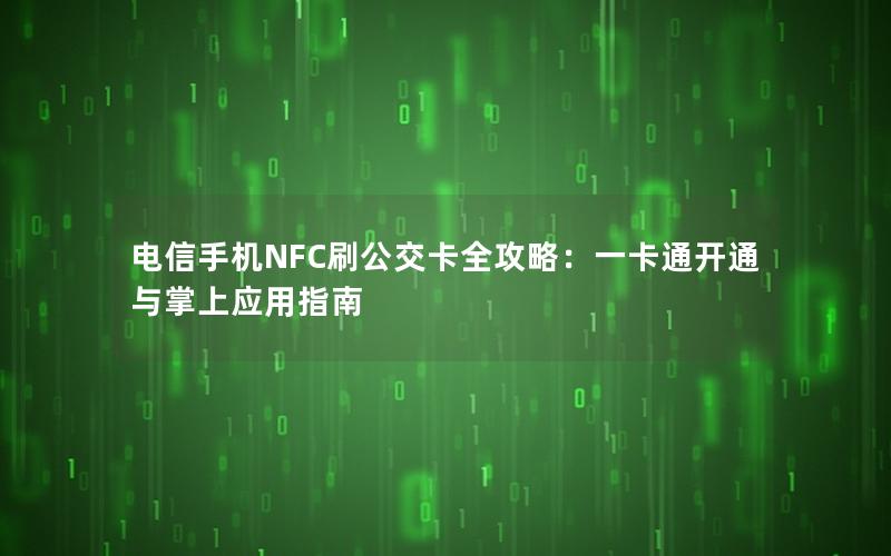 电信手机NFC刷公交卡全攻略：一卡通开通与掌上应用指南