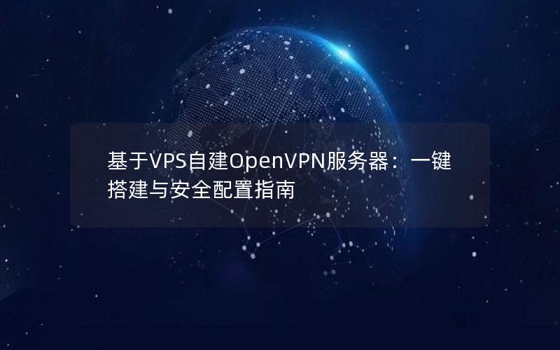 基于VPS自建OpenVPN服务器：一键搭建与安全配置指南