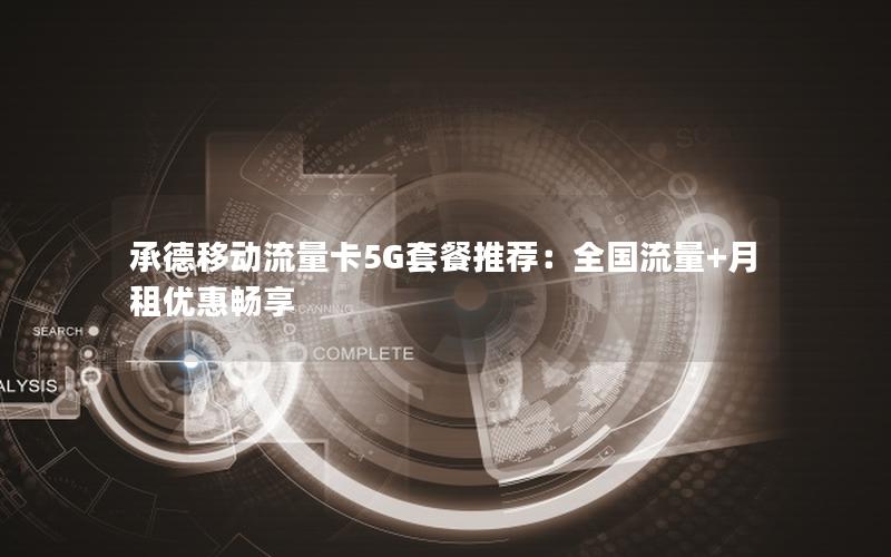 承德移动流量卡5G套餐推荐：全国流量+月租优惠畅享