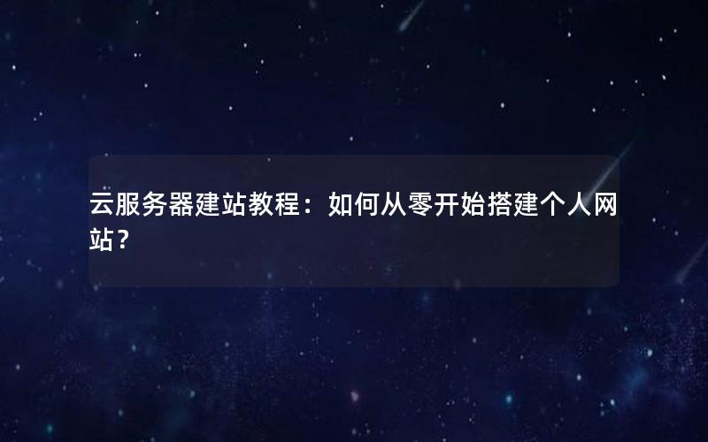 云服务器建站教程：如何从零开始搭建个人网站？