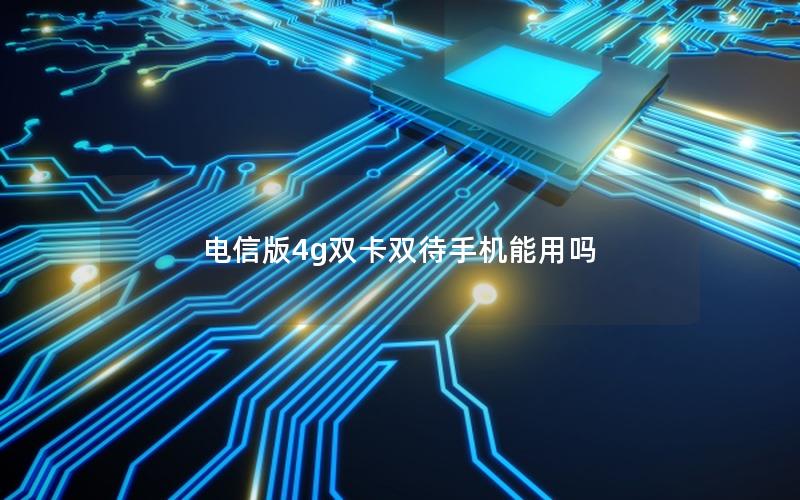 电信版4g双卡双待手机能用吗