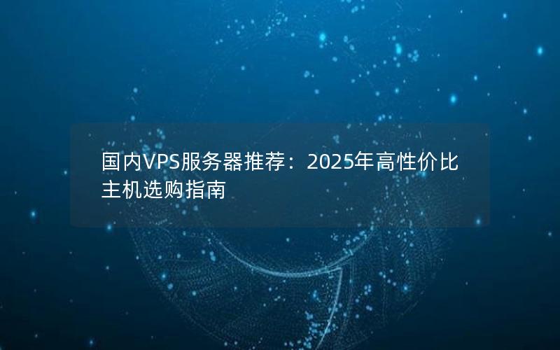 国内VPS服务器推荐：2025年高性价比主机选购指南